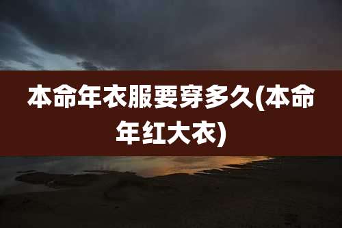 本命年衣服要穿多久(本命年红大衣)