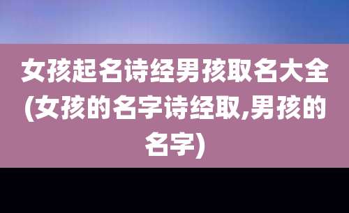 女孩起名诗经男孩取名大全(女孩的名字诗经取,男孩的名字)