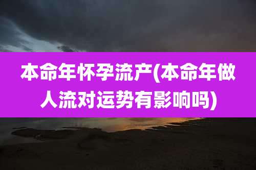本命年怀孕流产(本命年做人流对运势有影响吗)