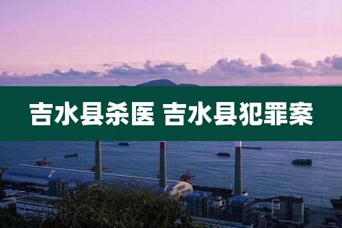 吉水县杀医 吉水县犯罪案
