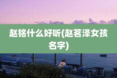 赵铭什么好听(赵茗泽女孩名字)