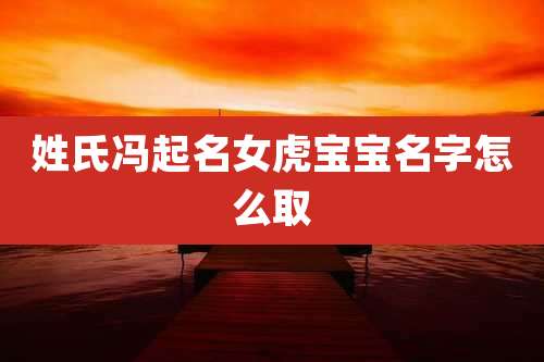 姓氏冯起名女虎宝宝名字怎么取