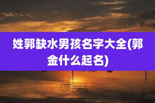 姓郭缺水男孩名字大全(郭金什么起名)