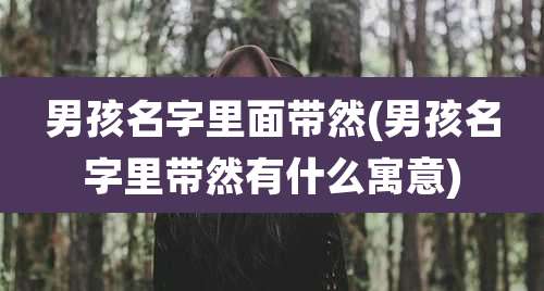 男孩名字里面带然(男孩名字里带然有什么寓意)