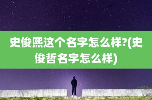 史俊熙这个名字怎么样?(史俊哲名字怎么样)