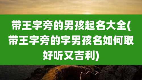 带王字旁的男孩起名大全(带王字旁的字男孩名如何取好听又吉利)