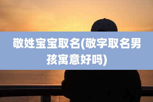 敬姓宝宝取名(敬字取名男孩寓意好吗)
