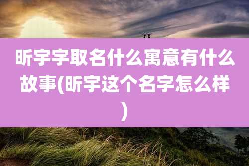 昕宇字取名什么寓意有什么故事(昕宇这个名字怎么样)