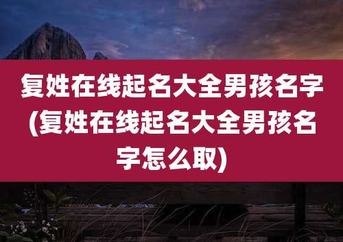 复姓在线起名大全男孩名字(复姓在线起名大全男孩名字怎么取)