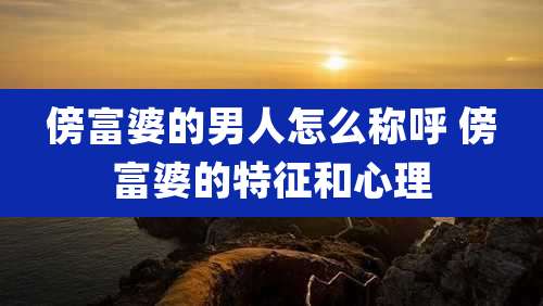 傍富婆的男人怎么称呼 傍富婆的特征和心理