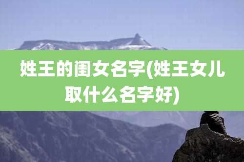 姓王的闺女名字(姓王女儿取什么名字好)