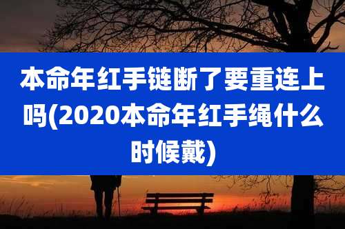 本命年红手链断了要重连上吗(2020本命年红手绳什么时候戴)
