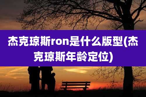 杰克琼斯ron是什么版型(杰克琼斯年龄定位)