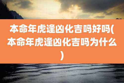 本命年虎逢凶化吉吗好吗(本命年虎逢凶化吉吗为什么)