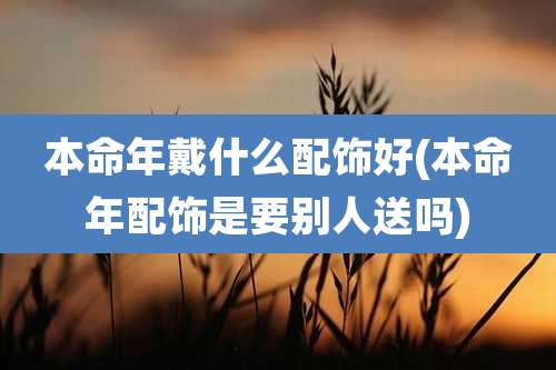 本命年戴什么配饰好(本命年配饰是要别人送吗)