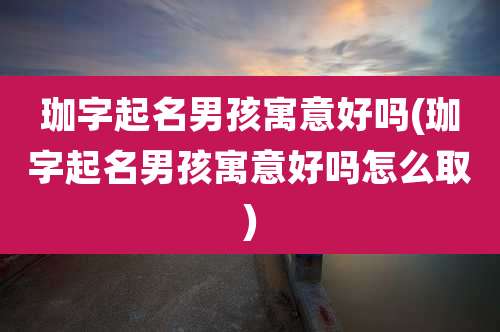 珈字起名男孩寓意好吗(珈字起名男孩寓意好吗怎么取)