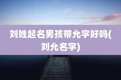 刘姓起名男孩带允字好吗(刘允名字)