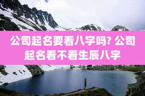 公司起名要看八字吗? 公司起名看不看生辰八字