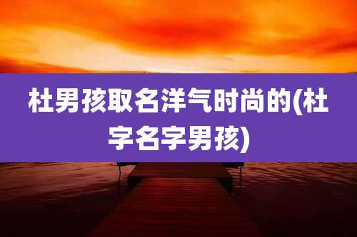 杜男孩取名洋气时尚的(杜字名字男孩)