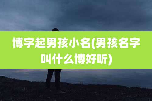 博字起男孩小名(男孩名字叫什么博好听)