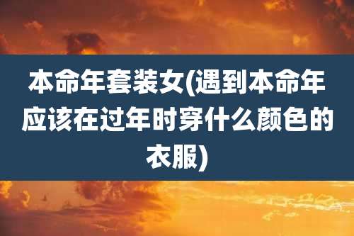 本命年套装女(遇到本命年应该在过年时穿什么颜色的衣服)