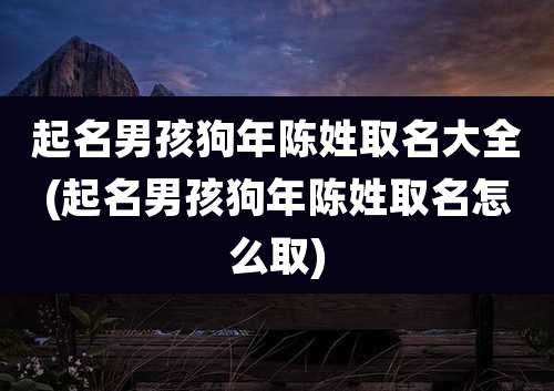 起名男孩狗年陈姓取名大全(起名男孩狗年陈姓取名怎么取)