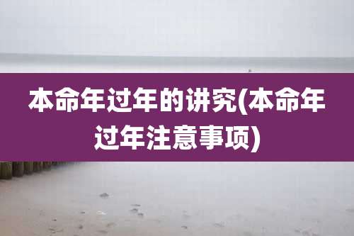 本命年过年的讲究(本命年过年注意事项)