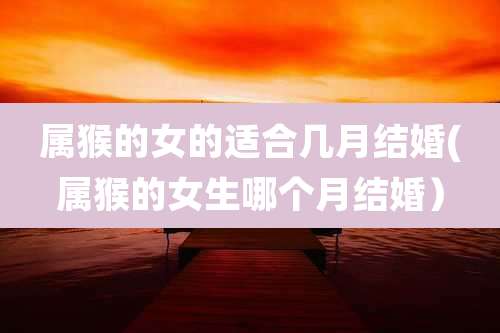 属猴的女的适合几月结婚(属猴的女生哪个月结婚）