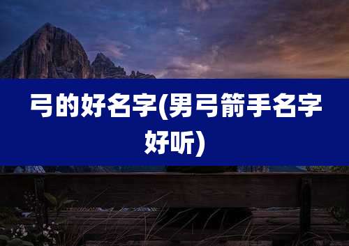 弓的好名字(男弓箭手名字好听)