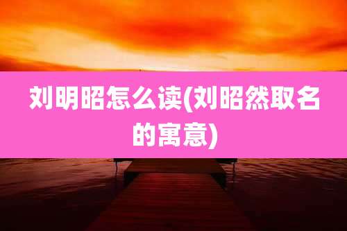 刘明昭怎么读(刘昭然取名的寓意)