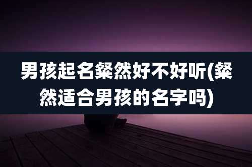 男孩起名粲然好不好听(粲然适合男孩的名字吗)