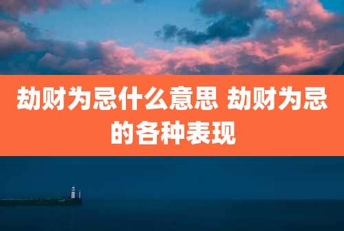 劫财为忌什么意思 劫财为忌的各种表现