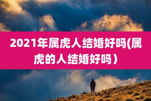 2021年属虎人结婚好吗(属虎的人结婚好吗）