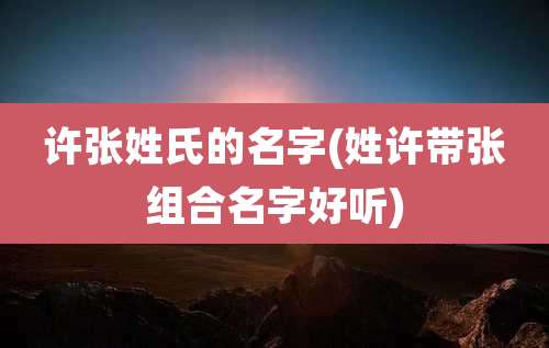 许张姓氏的名字(姓许带张组合名字好听)