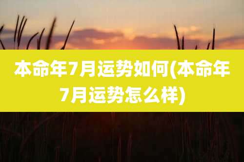 本命年7月运势如何(本命年7月运势怎么样)