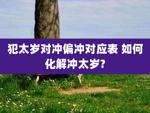 犯太岁对冲偏冲对应表 如何化解冲太岁?