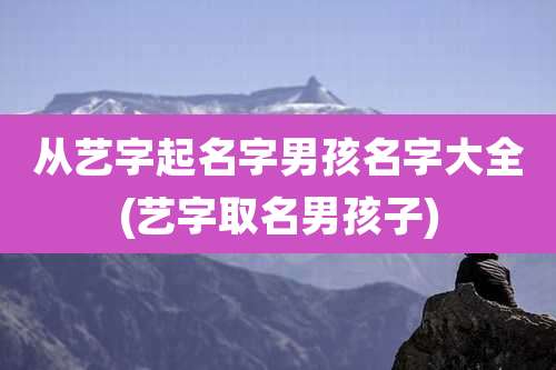 从艺字起名字男孩名字大全(艺字取名男孩子)