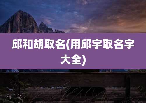 邱和胡取名(用邱字取名字大全)