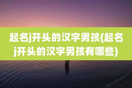 起名j开头的汉字男孩(起名j开头的汉字男孩有哪些)