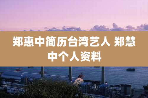 郑惠中简历台湾艺人 郑慧中个人资料
