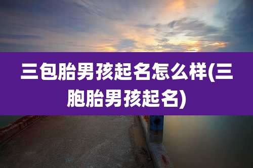 三包胎男孩起名怎么样(三胞胎男孩起名)