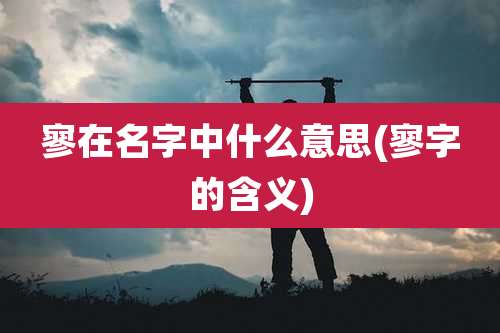 寥在名字中什么意思(寥字的含义)