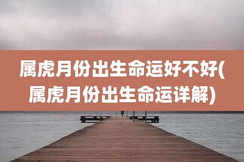 属虎月份出生命运好不好(属虎月份出生命运详解)