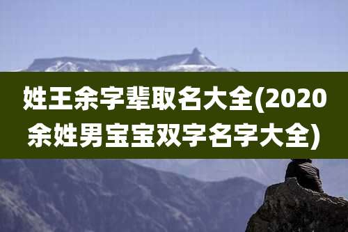 姓王余字辈取名大全(2020余姓男宝宝双字名字大全)