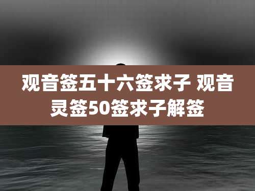 观音签五十六签求子 观音灵签50签求子解签
