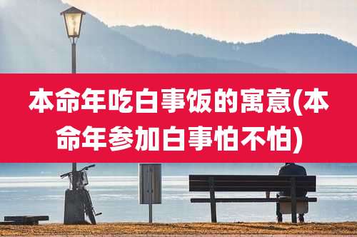 本命年吃白事饭的寓意(本命年参加白事怕不怕)
