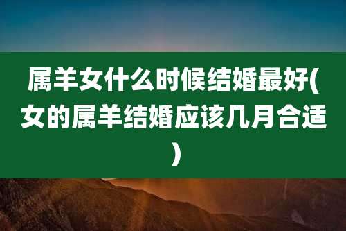 属羊女什么时候结婚最好(女的属羊结婚应该几月合适)