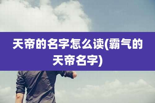 天帝的名字怎么读(霸气的天帝名字)