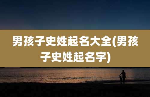男孩子史姓起名大全(男孩子史姓起名字)
