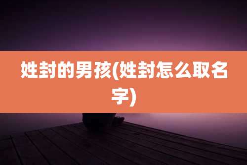 姓封的男孩(姓封怎么取名字)